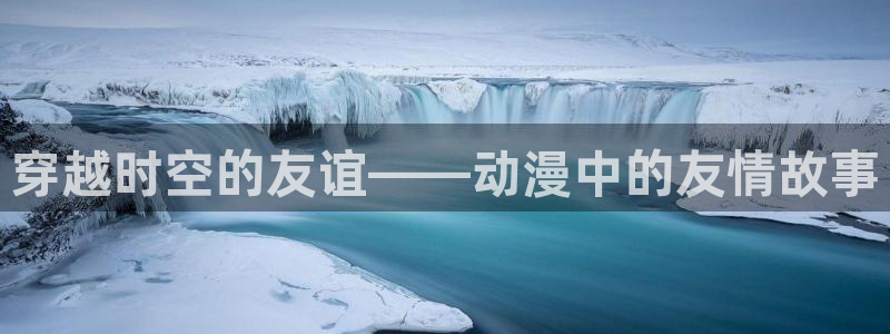 omofun动漫软件下载免费版：穿越时空的友谊——动漫中的友情故事