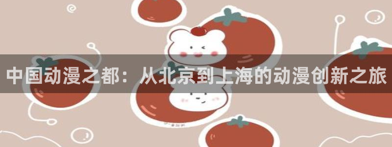 omofun动漫软件下载免费版：中国动漫之都：从北京到上海的动漫创新之旅