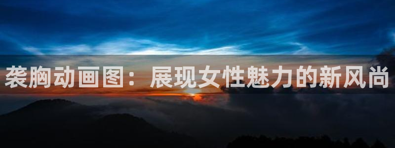 omofun动漫官方app下载：袭胸动画图：展现女性魅力的新风尚