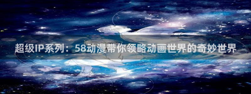 omofun动漫最新版本：超级IP系列：58动漫带你领略动画世界的奇妙世界