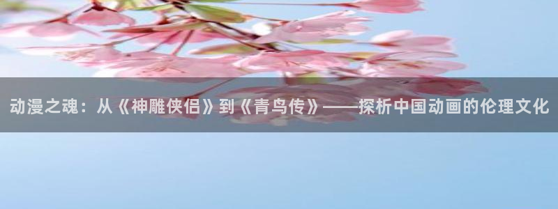 omofun动漫网页：动漫之魂：从《神雕侠侣》到《青鸟传》——探析中国动画的伦理文化